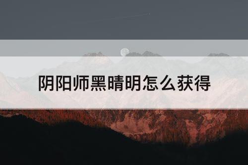 阴阳师黑晴明怎么获得