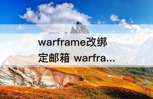 warframe改绑定邮箱 warframe改绑定邮箱授权代码码无效