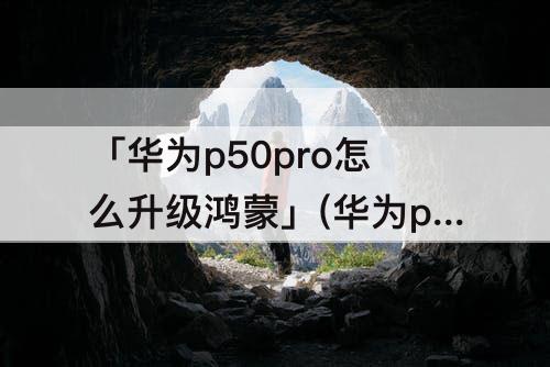 「华为p50pro怎么升级鸿蒙」(华为p50pro怎么升级鸿蒙3.0)