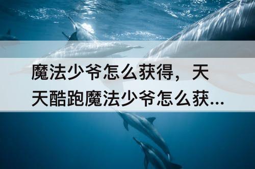 魔法少爷怎么获得，天天酷跑魔法少爷怎么获得