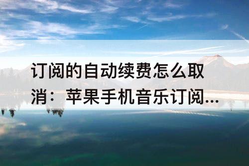 订阅的自动续费怎么取消：苹果手机音乐订阅的自动续费怎么取消