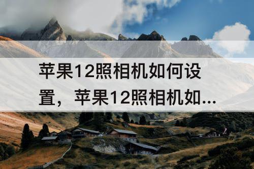 苹果12照相机如何设置，苹果12照相机如何设置闪光灯