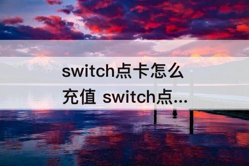 switch点卡怎么充值 switch点卡怎么充值会员