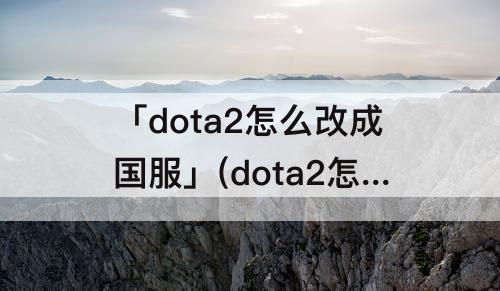 「dota2怎么改成国服」(dota2怎么改成国服服务器)
