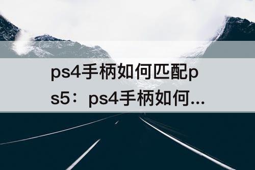 ps4手柄如何匹配ps5：ps4手柄如何匹配ps5 双手柄