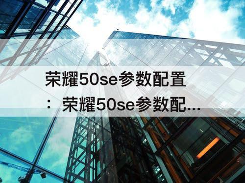 荣耀50se参数配置：荣耀50se参数配置12+256