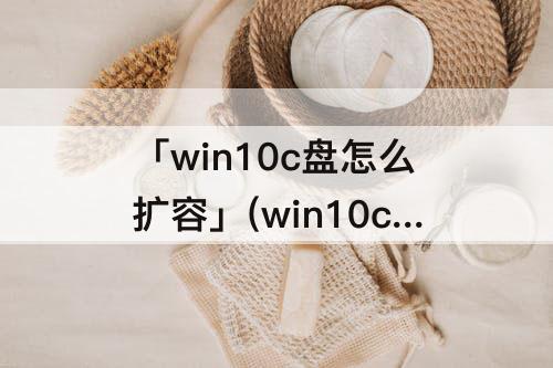 「win10c盘怎么扩容」(win10c盘怎么扩容灰色)