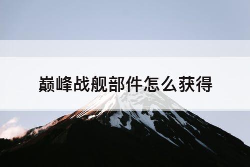 巅峰战舰部件怎么获得