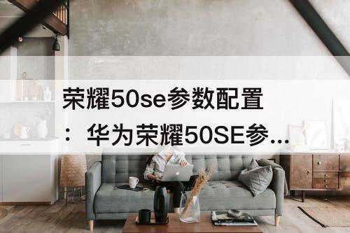 荣耀50se参数配置：华为荣耀50SE参数配置