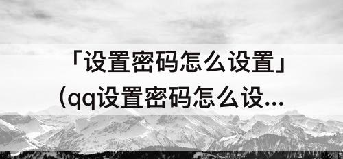 「设置密码怎么设置」(qq设置密码怎么设置手机数字)