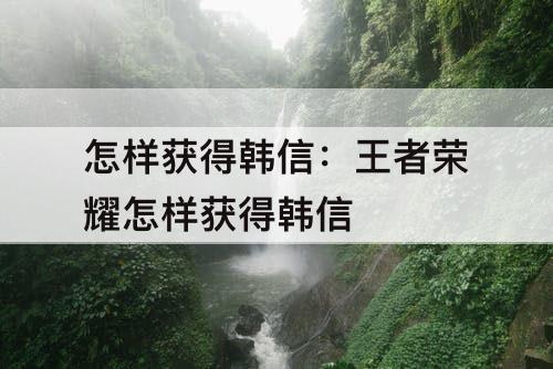 怎样获得韩信：王者荣耀怎样获得韩信