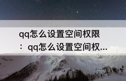 qq怎么设置空间权限：qq怎么设置空间权限不让别人看到