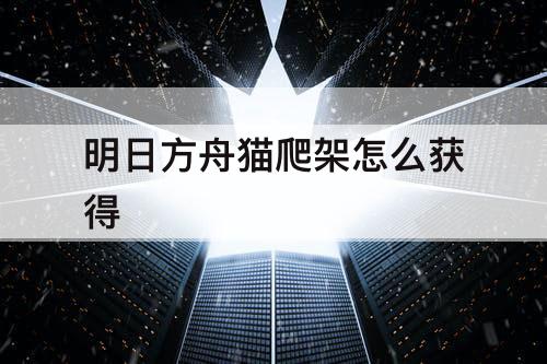 明日方舟猫爬架怎么获得