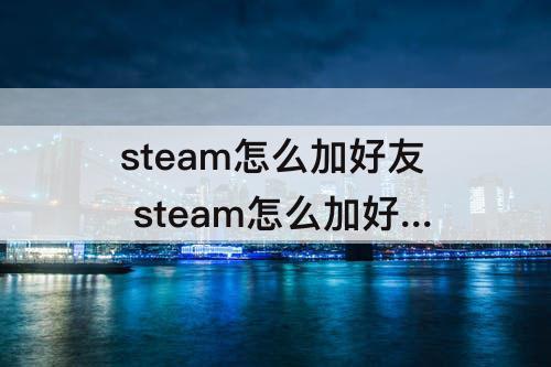 steam怎么加好友 steam怎么加好友错误代码-21