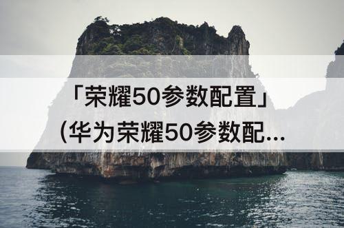 「荣耀50参数配置」(华为荣耀50参数配置评测)