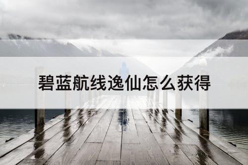 碧蓝航线逸仙怎么获得
