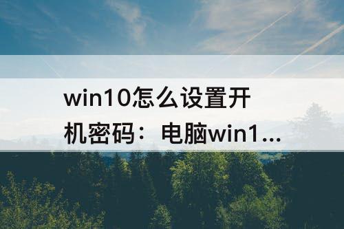win10怎么设置开机密码：电脑win10怎么设置开机密码