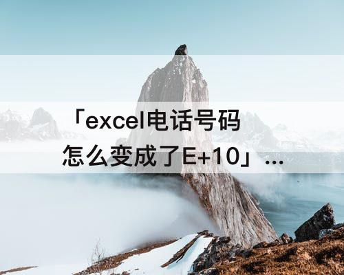 「excel电话号码怎么变成了E+10」(excel电话号码怎么变成了e+10手机)