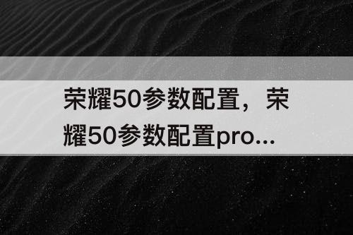 荣耀50参数配置，荣耀50参数配置pro发报会