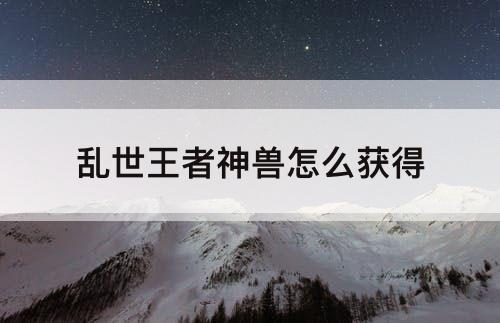 乱世王者神兽怎么获得