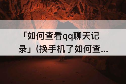 「如何查看qq聊天记录」(换手机了如何查看qq聊天记录)