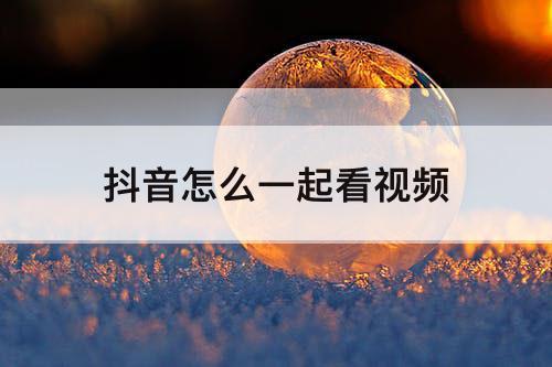 抖音怎么一起看视频