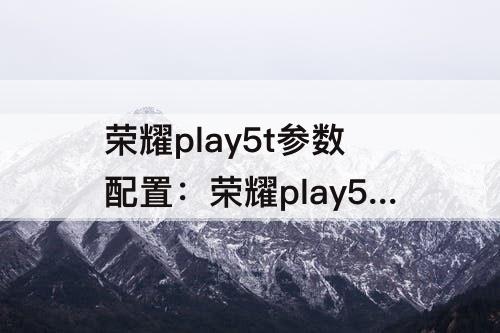 荣耀play5t参数配置：荣耀play5T参数配置详情