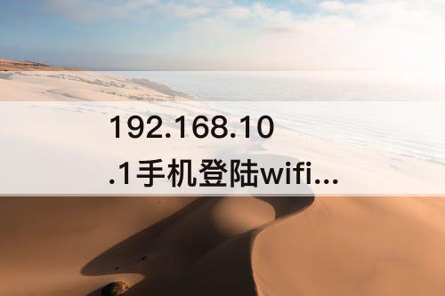 192.168.10.1手机登陆wifi设置，192.168.10.1手机登陆wifi设置密码