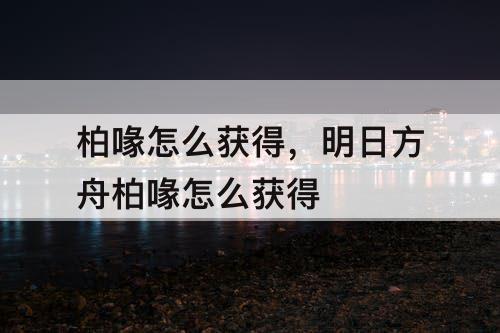 柏喙怎么获得，明日方舟柏喙怎么获得