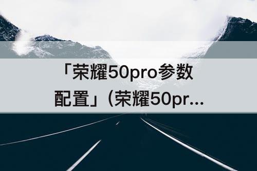 「荣耀50pro参数配置」(荣耀50pro参数配置12+256图片)