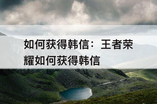 如何获得韩信：王者荣耀如何获得韩信