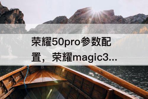 荣耀50pro参数配置，荣耀magic3和荣耀50pro参数配置