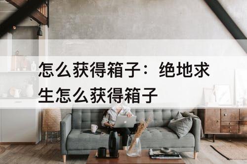 怎么获得箱子：绝地求生怎么获得箱子