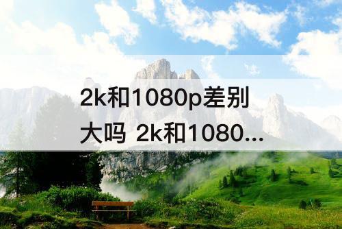 2k和1080p差别大吗 2k和1080p差别大吗笔记本