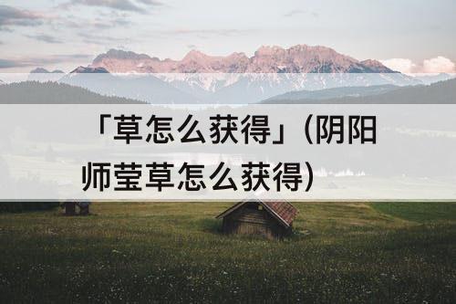 「草怎么获得」(阴阳师莹草怎么获得)