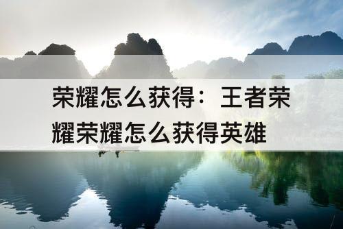荣耀怎么获得：王者荣耀荣耀怎么获得英雄