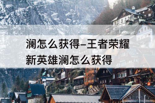 澜怎么获得-王者荣耀新英雄澜怎么获得