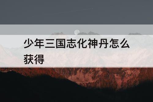 少年三国志化神丹怎么获得