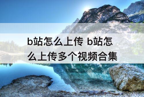 b站怎么上传 b站怎么上传多个视频合集