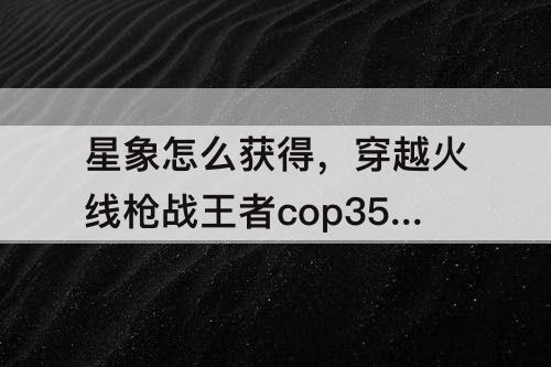 星象怎么获得，穿越火线枪战王者cop357星象怎么获得