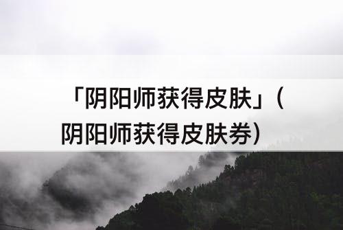 「阴阳师获得皮肤」(阴阳师获得皮肤券)