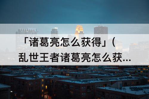 「诸葛亮怎么获得」(乱世王者诸葛亮怎么获得)