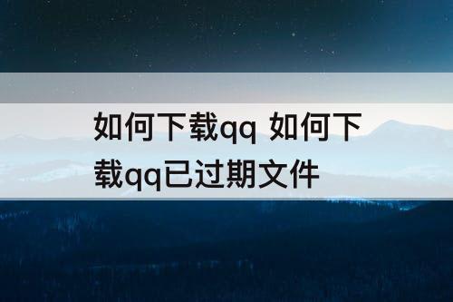 如何下载qq 如何下载qq已过期文件