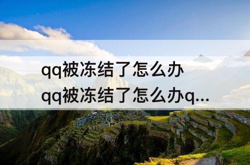 qq被冻结了怎么办 qq被冻结了怎么办qq暂时被冻结一般需要多久