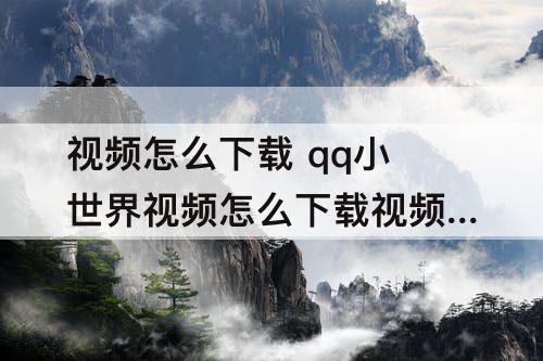 视频怎么下载 qq小世界视频怎么下载视频链接