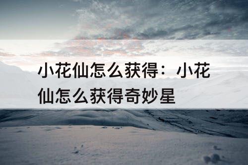 小花仙怎么获得：小花仙怎么获得奇妙星