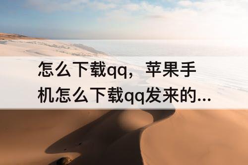 怎么下载qq，苹果手机怎么下载qq发来的软件