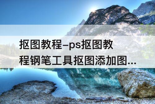 抠图教程-ps抠图教程钢笔工具抠图添加图片