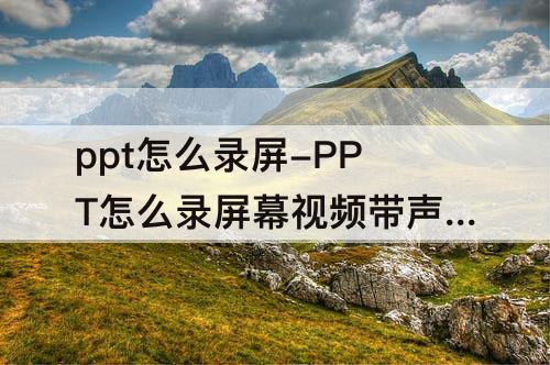 ppt怎么录屏-PPT怎么录屏幕视频带声音