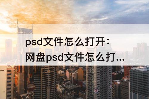 psd文件怎么打开：网盘psd文件怎么打开